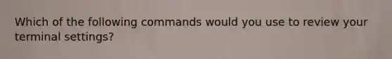 Which of the following commands would you use to review your terminal settings?