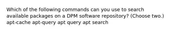 Which of the following commands can you use to search available packages on a DPM software repository? (Choose two.) apt-cache apt-query apt query apt search