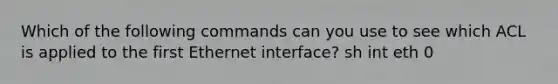 Which of the following commands can you use to see which ACL is applied to the first Ethernet interface? sh int eth 0