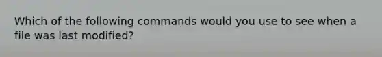 Which of the following commands would you use to see when a file was last modified?