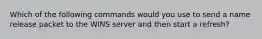 Which of the following commands would you use to send a name release packet to the WINS server and then start a refresh?