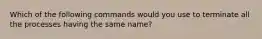 Which of the following commands would you use to terminate all the processes having the same name?