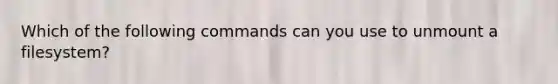 Which of the following commands can you use to unmount a filesystem?