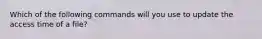 Which of the following commands will you use to update the access time of a file?