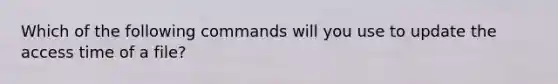 Which of the following commands will you use to update the access time of a file?