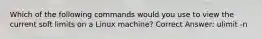 Which of the following commands would you use to view the current soft limits on a Linux machine? Correct Answer: ulimit -n