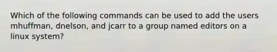 Which of the following commands can be used to add the users mhuffman, dnelson, and jcarr to a group named editors on a linux system?