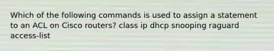 Which of the following commands is used to assign a statement to an ACL on Cisco routers? class ip dhcp snooping raguard access-list