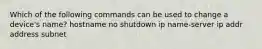 Which of the following commands can be used to change a device's name? hostname no shutdown ip name-server ip addr address subnet