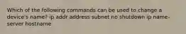 Which of the following commands can be used to change a device's name? ip addr address subnet no shutdown ip name-server hostname