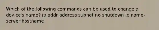 Which of the following commands can be used to change a device's name? ip addr address subnet no shutdown ip name-server hostname