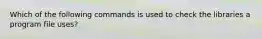 Which of the following commands is used to check the libraries a program file uses?