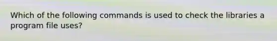 Which of the following commands is used to check the libraries a program file uses?