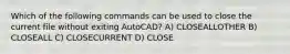 Which of the following commands can be used to close the current file without exiting AutoCAD? A) CLOSEALLOTHER B) CLOSEALL C) CLOSECURRENT D) CLOSE