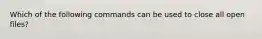 Which of the following commands can be used to close all open files?