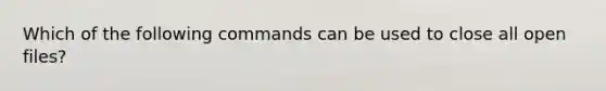 Which of the following commands can be used to close all open files?