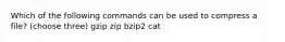 Which of the following commands can be used to compress a file? (choose three) gzip zip bzip2 cat