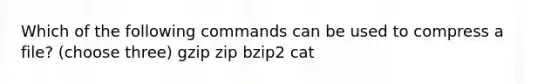 Which of the following commands can be used to compress a file? (choose three) gzip zip bzip2 cat