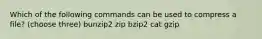 Which of the following commands can be used to compress a file? (choose three) bunzip2 zip bzip2 cat gzip