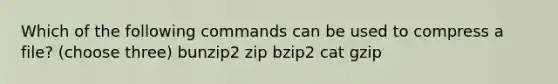 Which of the following commands can be used to compress a file? (choose three) bunzip2 zip bzip2 cat gzip