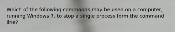 Which of the following commands may be used on a computer, running Windows 7, to stop a single process form the command line?