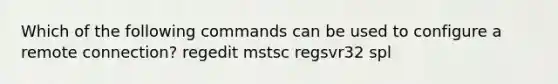 Which of the following commands can be used to configure a remote connection? regedit mstsc regsvr32 spl