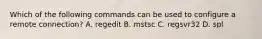 Which of the following commands can be used to configure a remote connection? A. regedit B. mstsc C. regsvr32 D. spl