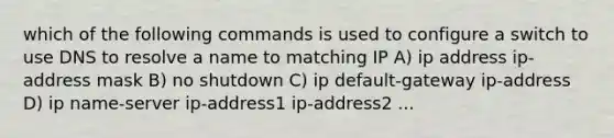 which of the following commands is used to configure a switch to use DNS to resolve a name to matching IP A) ip address ip-address mask B) no shutdown C) ip default-gateway ip-address D) ip name-server ip-address1 ip-address2 ...