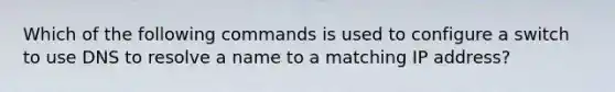 Which of the following commands is used to configure a switch to use DNS to resolve a name to a matching IP address?