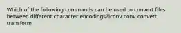 Which of the following commands can be used to convert files between different character encodings?iconv conv convert transform