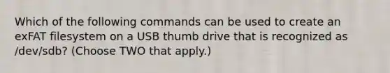 Which of the following commands can be used to create an exFAT filesystem on a USB thumb drive that is recognized as /dev/sdb? (Choose TWO that apply.)