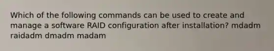 Which of the following commands can be used to create and manage a software RAID configuration after installation? mdadm raidadm dmadm madam