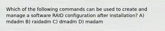 Which of the following commands can be used to create and manage a software RAID configuration after installation? A) mdadm B) raidadm C) dmadm D) madam