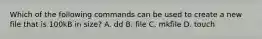 Which of the following commands can be used to create a new file that is 100kB in size? A. dd B. file C. mkfile D. touch