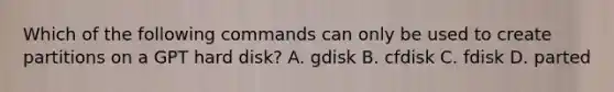 Which of the following commands can only be used to create partitions on a GPT hard disk? A. gdisk B. cfdisk C. fdisk D. parted