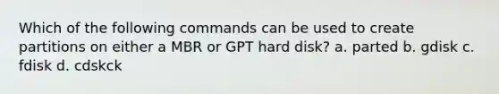 Which of the following commands can be used to create partitions on either a MBR or GPT hard disk? a. parted b. gdisk c. fdisk d. cdskck