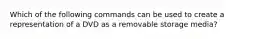 Which of the following commands can be used to create a representation of a DVD as a removable storage media?