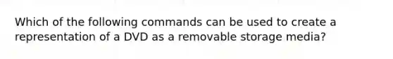 Which of the following commands can be used to create a representation of a DVD as a removable storage media?