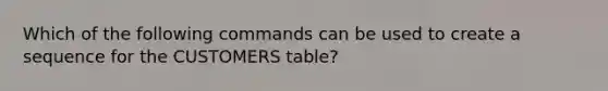 Which of the following commands can be used to create a sequence for the CUSTOMERS table?