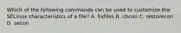 Which of the following commands can be used to customize the SELinux characteristics of a file? A. fixfiles B. chcon C. restorecon D. secon