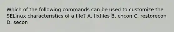 Which of the following commands can be used to customize the SELinux characteristics of a file? A. fixfiles B. chcon C. restorecon D. secon