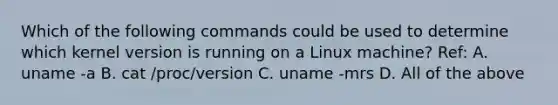 Which of the following commands could be used to determine which kernel version is running on a Linux machine? Ref: A. uname -a B. cat /proc/version C. uname -mrs D. All of the above