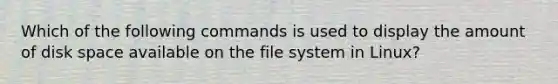 Which of the following commands is used to display the amount of disk space available on the file system in Linux?