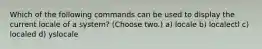 Which of the following commands can be used to display the current locale of a system? (Choose two.) a) locale b) localectl c) localed d) yslocale