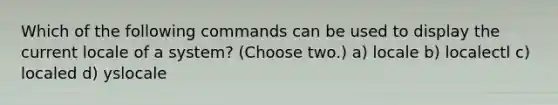 Which of the following commands can be used to display the current locale of a system? (Choose two.) a) locale b) localectl c) localed d) yslocale