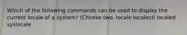 Which of the following commands can be used to display the current locale of a system? (Choose two. locale localectl localed syslocale