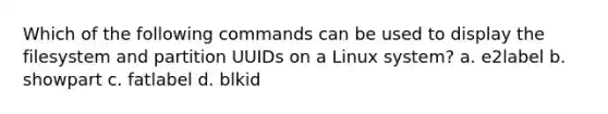 Which of the following commands can be used to display the filesystem and partition UUIDs on a Linux system? a. e2label b. showpart c. fatlabel d. blkid