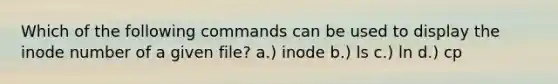 Which of the following commands can be used to display the inode number of a given file? a.) inode b.) ls c.) ln d.) cp