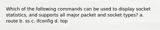 Which of the following commands can be used to display socket statistics, and supports all major packet and socket types? a. route b. ss c. ifconfig d. top