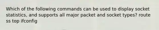 Which of the following commands can be used to display socket statistics, and supports all major packet and socket types? route ss top ifconfig